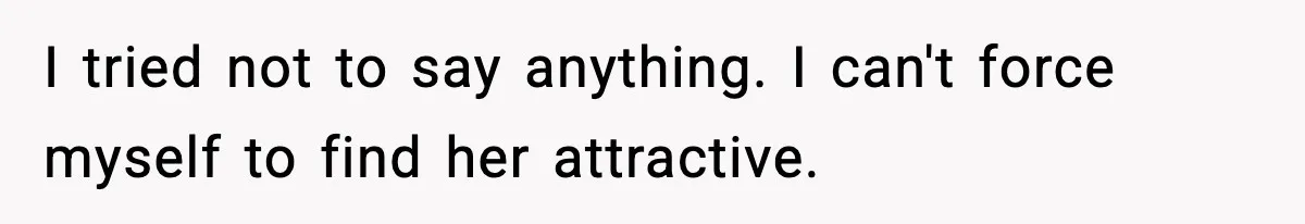 I tried not to say anything. I can't force myself to find her attractive.