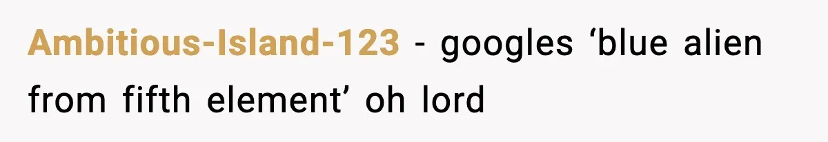Ambitious-Island-123 − googles ‘blue alien from fifth element’ oh lord