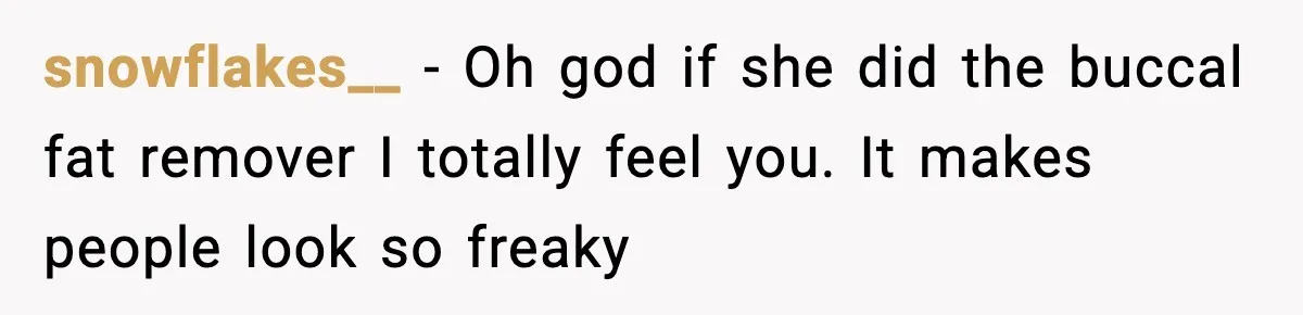 snowflakes__ − Oh god if she did the buccal fat remover I totally feel you. It makes people look so freaky