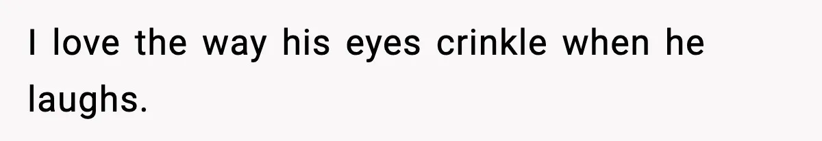 I love the way his eyes crinkle when he laughs.