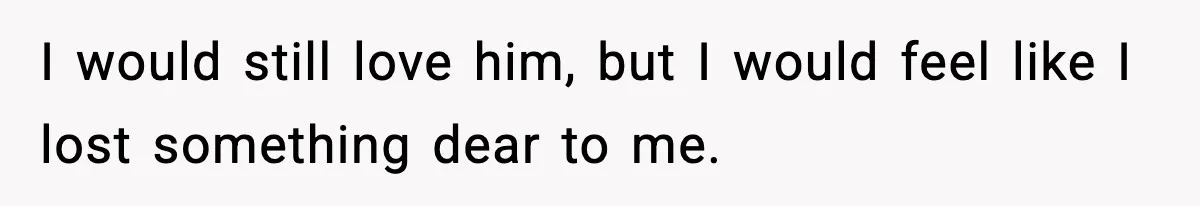 I would still love him, but I would feel like I lost something dear to me.