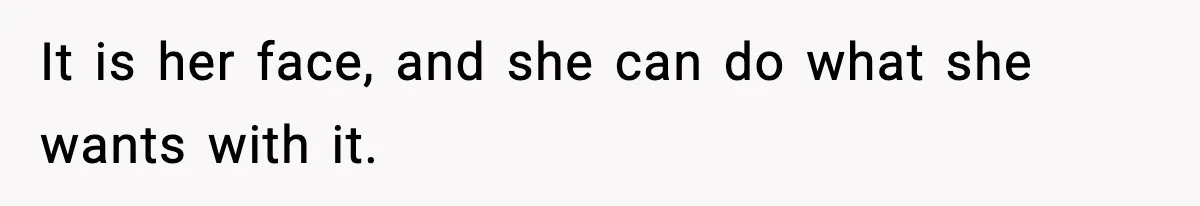 It is her face, and she can do what she wants with it.