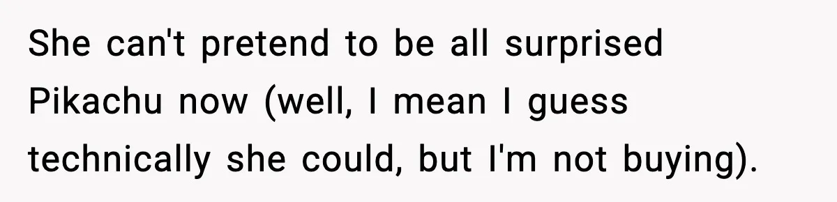 She can't pretend to be all surprised Pikachu now (well, I mean I guess technically she could, but I'm not buying).