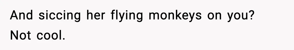 And siccing her flying monkeys on you? Not cool.
