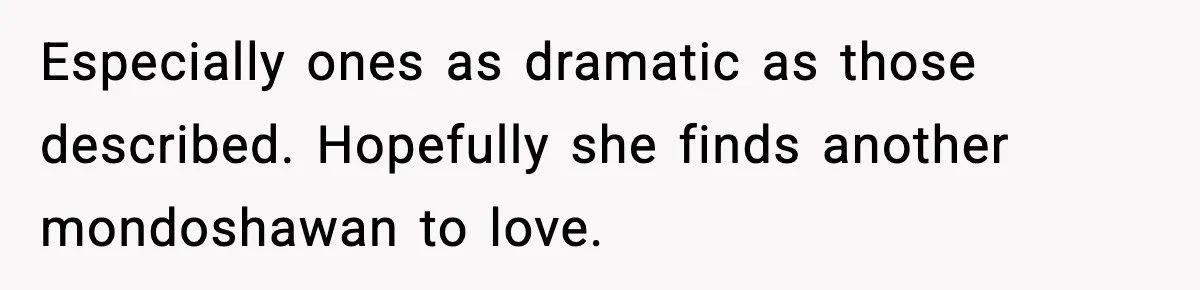 Especially ones as dramatic as those described. Hopefully she finds another mondoshawan to love.