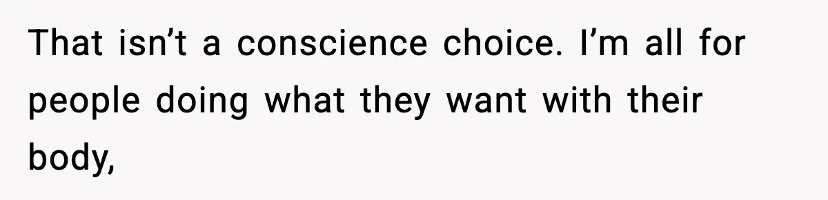 That isn’t a conscience choice. I’m all for people doing what they want with their body,