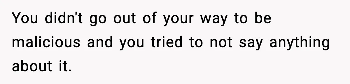 You didn't go out of your way to be malicious and you tried to not say anything about it.