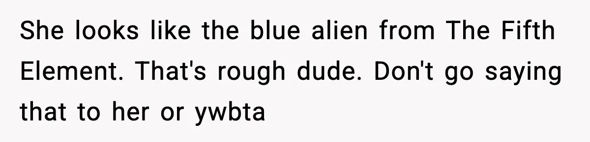 She looks like the blue alien from The Fifth Element. That's rough dude. Don't go saying that to her or ywbta