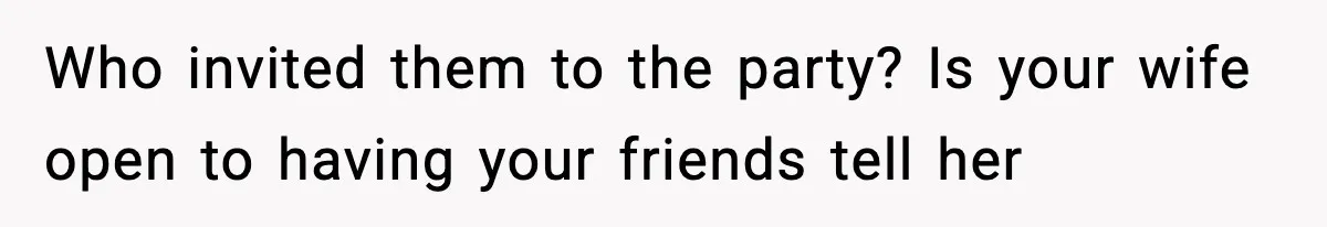 Who invited them to the party? Is your wife open to having your friends tell her