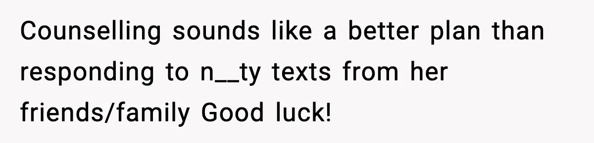 Counselling sounds like a better plan than responding to n__ty texts from her friends/family Good luck!