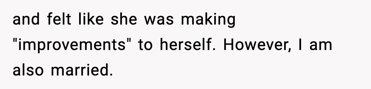and felt like she was making "improvements" to herself. However, I am also married.