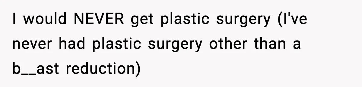 I would NEVER get plastic surgery (I've never had plastic surgery other than a b__ast reduction)
