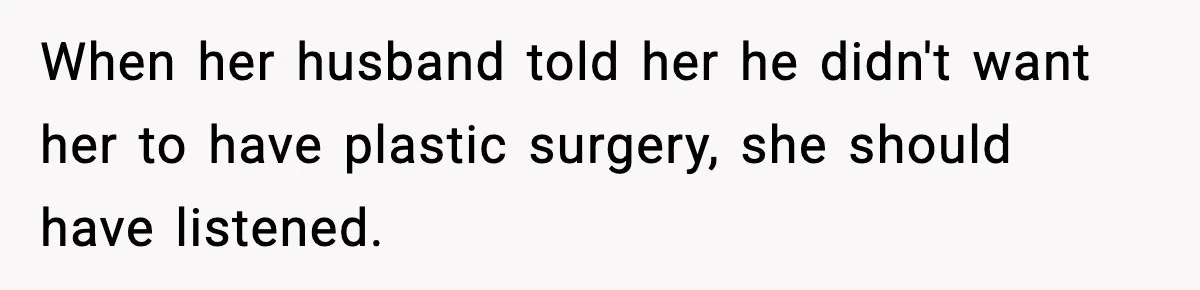 When her husband told her he didn't want her to have plastic surgery, she should have listened.