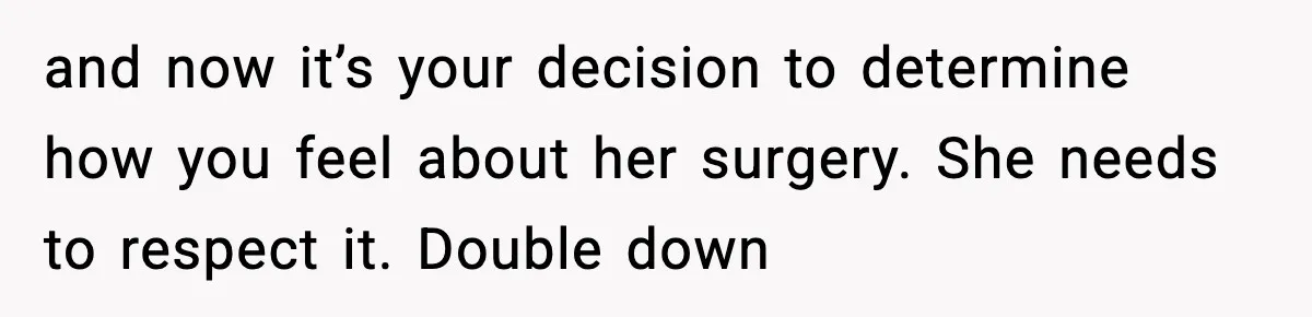 and now it’s your decision to determine how you feel about her surgery. She needs to respect it. Double down