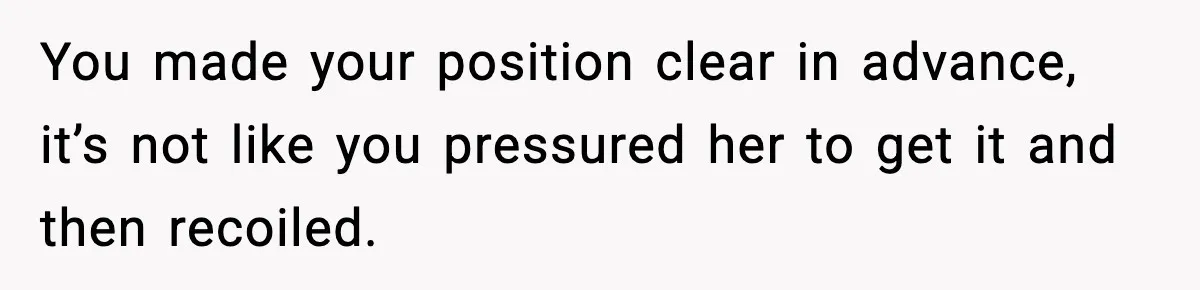 You made your position clear in advance, it’s not like you pressured her to get it and then recoiled.