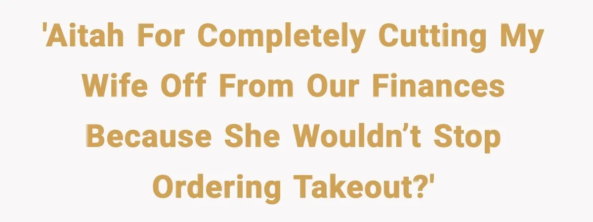 'AITAH for completely cutting my wife off from our finances because she wouldn’t stop ordering takeout?'