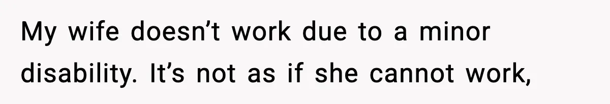 My wife doesn’t work due to a minor disability. It’s not as if she cannot work,