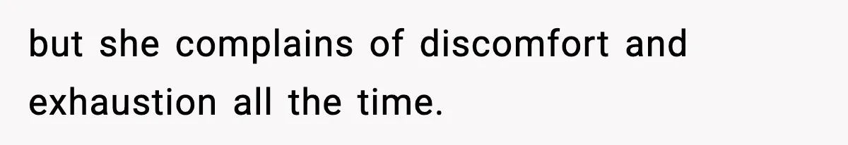 but she complains of discomfort and exhaustion all the time.