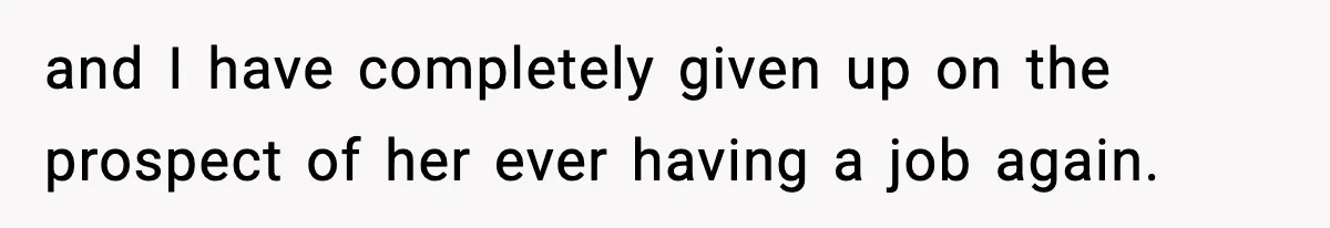 and I have completely given up on the prospect of her ever having a job again.