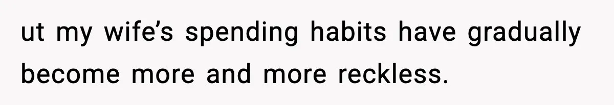 ut my wife’s spending habits have gradually become more and more reckless.