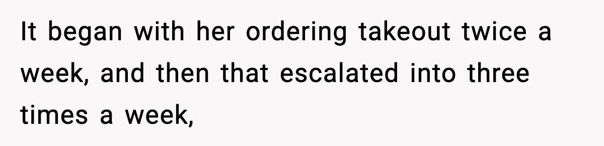 It began with her ordering takeout twice a week, and then that escalated into three times a week,