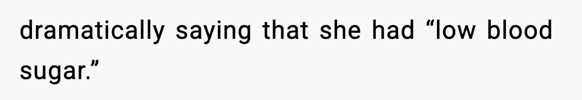 dramatically saying that she had “low blood sugar.”