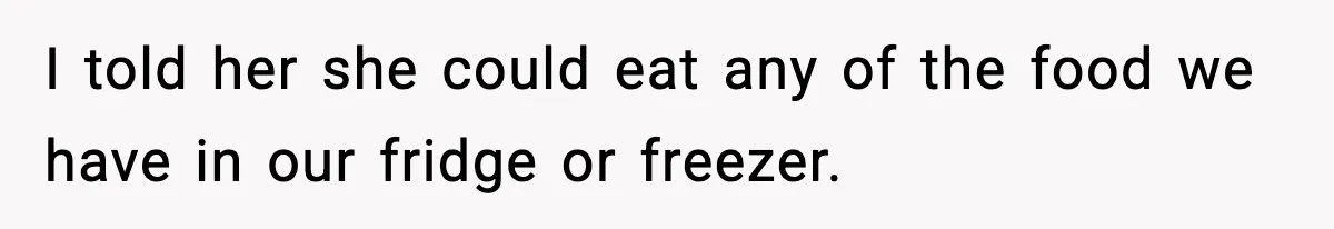 I told her she could eat any of the food we have in our fridge or freezer.