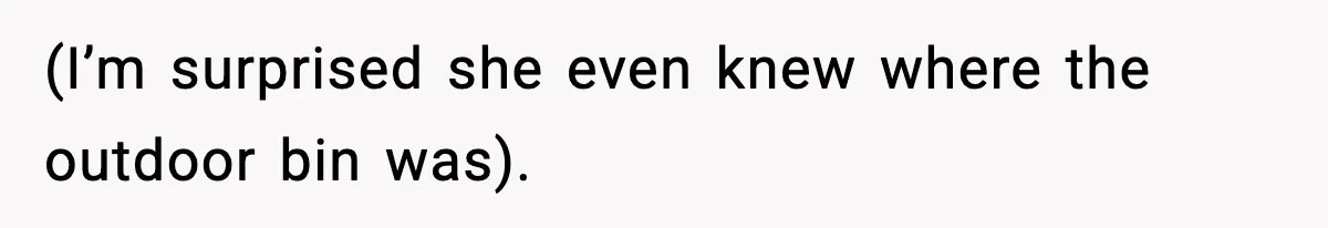 (I’m surprised she even knew where the outdoor bin was).