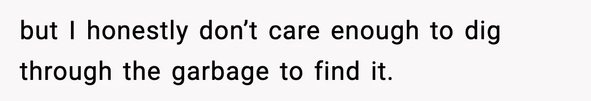 but I honestly don’t care enough to dig through the garbage to find it.