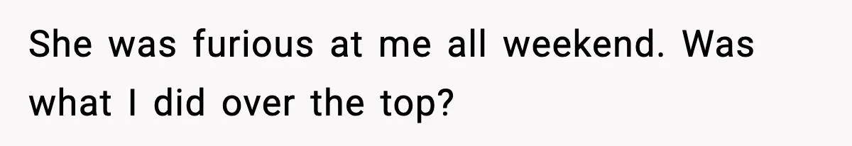 She was furious at me all weekend. Was what I did over the top?