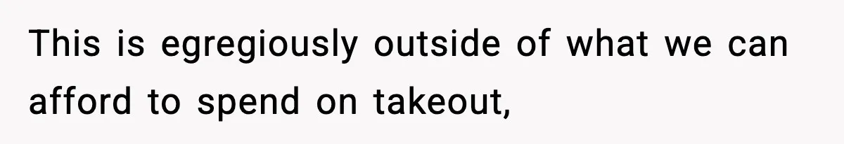 This is egregiously outside of what we can afford to spend on takeout,