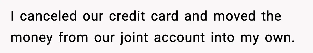 I canceled our credit card and moved the money from our joint account into my own.