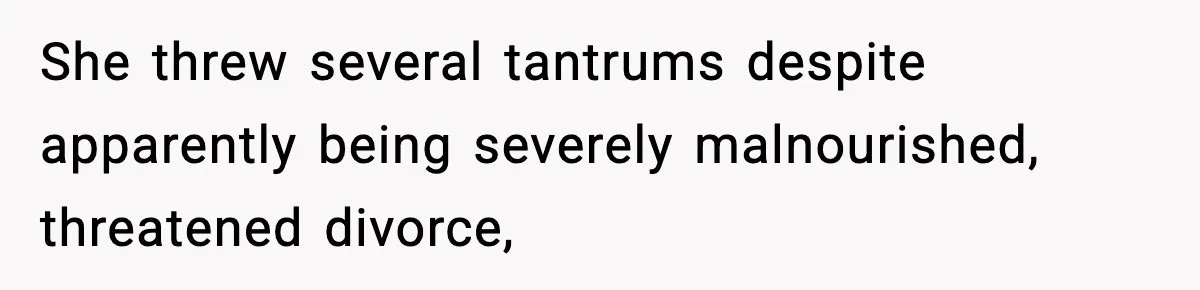 She threw several tantrums despite apparently being severely malnourished, threatened divorce,