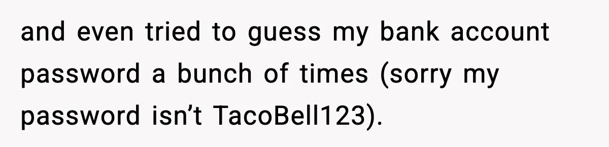 and even tried to guess my bank account password a bunch of times (sorry my password isn’t TacoBell123).