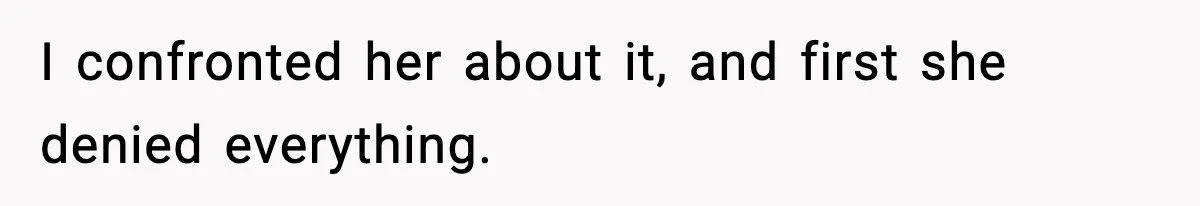 I confronted her about it, and first she denied everything.