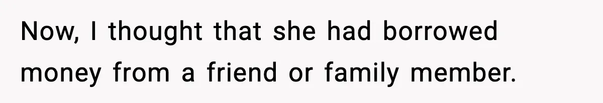 Now, I thought that she had borrowed money from a friend or family member.
