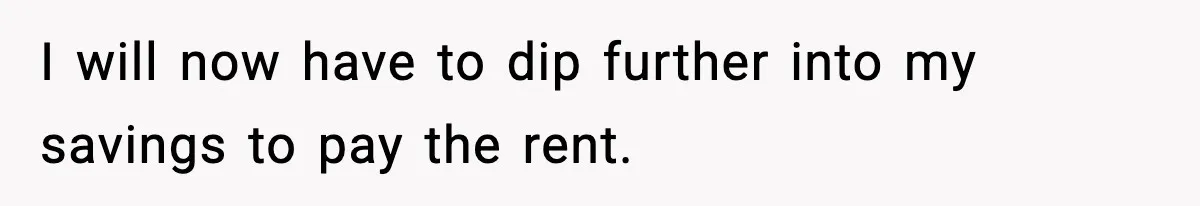 I will now have to dip further into my savings to pay the rent.