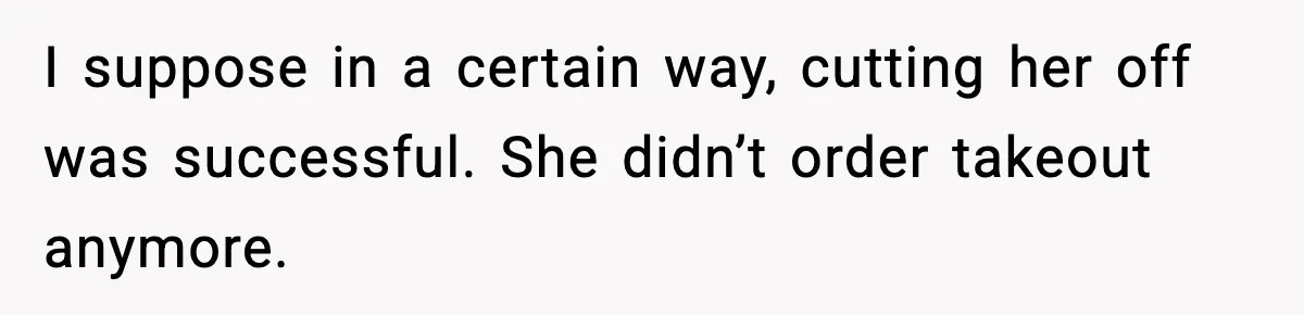 I suppose in a certain way, cutting her off was successful. She didn’t order takeout anymore.
