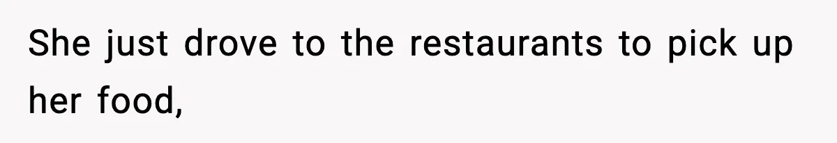 She just drove to the restaurants to pick up her food,