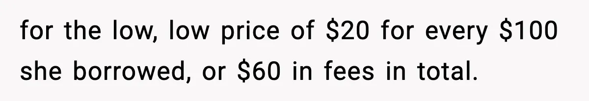 for the low, low price of $20 for every $100 she borrowed, or $60 in fees in total.