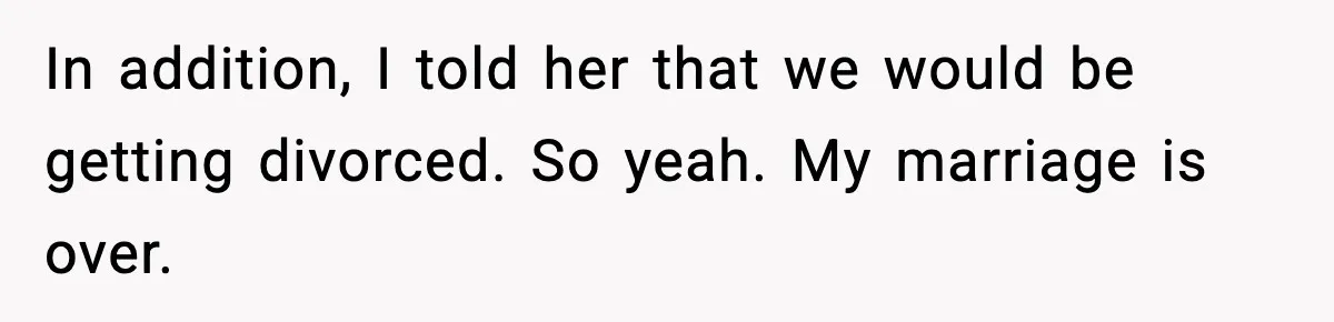 In addition, I told her that we would be getting divorced. So yeah. My marriage is over.
