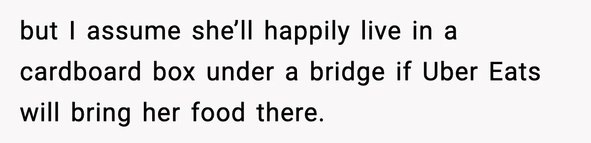 but I assume she’ll happily live in a cardboard box under a bridge if Uber Eats will bring her food there.