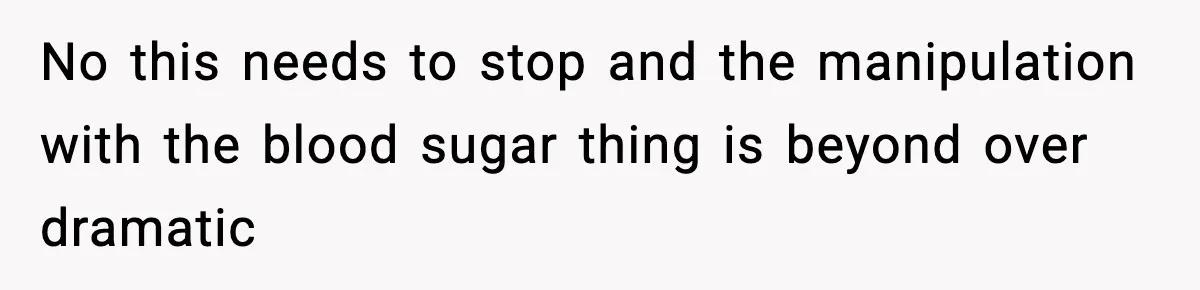 No this needs to stop and the manipulation with the blood sugar thing is beyond over dramatic
