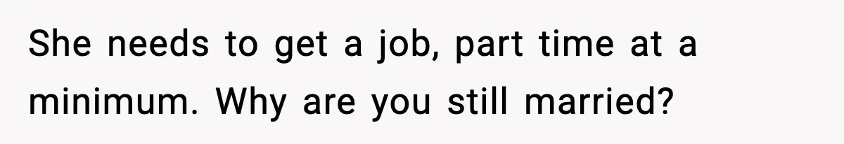 She needs to get a job, part time at a minimum. Why are you still married?