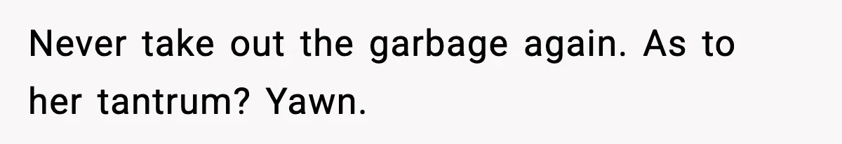 Never take out the garbage again. As to her tantrum? Yawn.