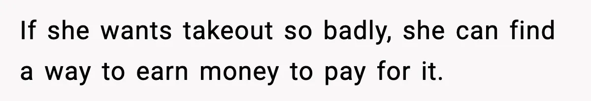 If she wants takeout so badly, she can find a way to earn money to pay for it.