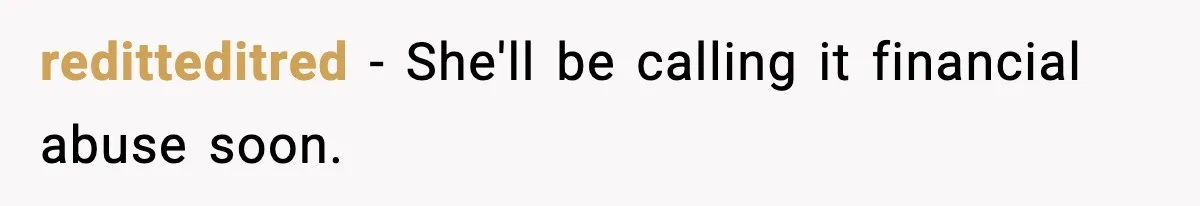 reditteditred − She'll be calling it financial abuse soon.