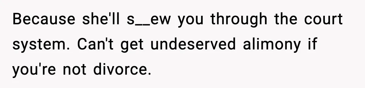Because she'll s__ew you through the court system. Can't get undeserved alimony if you're not divorce.