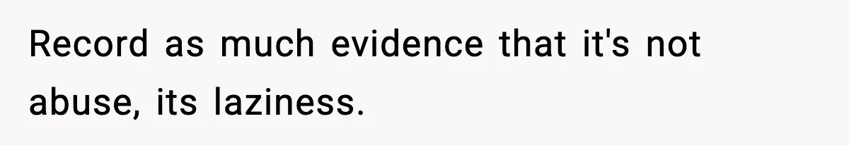 Record as much evidence that it's not abuse, its laziness.
