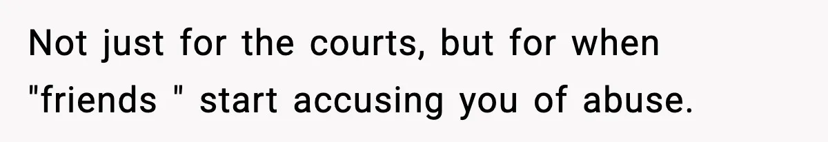 Not just for the courts, but for when "friends " start accusing you of abuse.